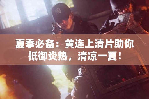 夏季必备：黄连上清片助你抵御炎热，清凉一夏！