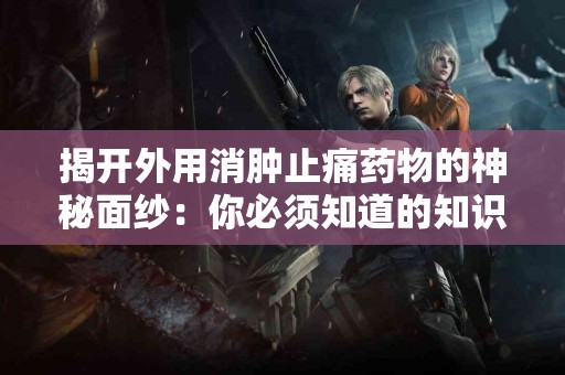 揭开外用消肿止痛药物的神秘面纱：你必须知道的知识