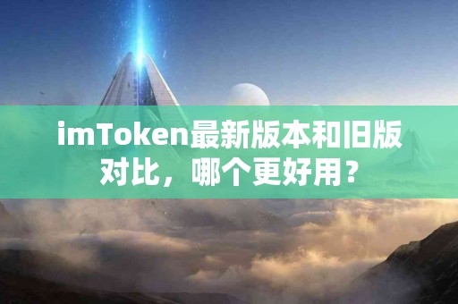 imToken最新版本和旧版对比，哪个更好用？