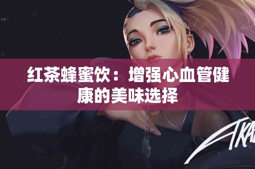 红茶蜂蜜饮：增强心血管健康的美味选择