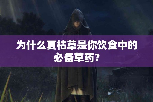 为什么夏枯草是你饮食中的必备草药？