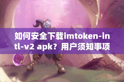 如何安全下载imtoken-intl-v2 apk？用户须知事项