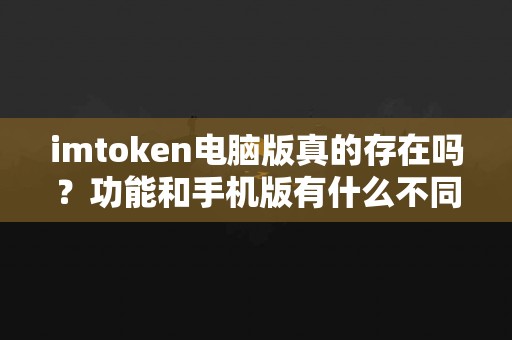 imtoken电脑版真的存在吗？功能和手机版有什么不同？