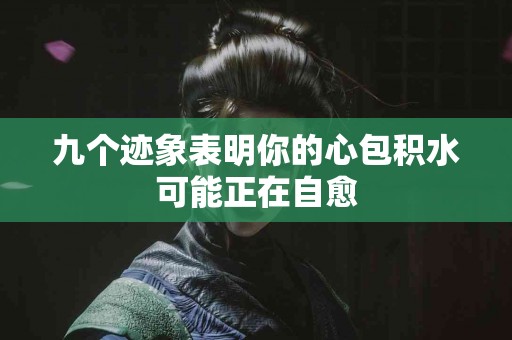 九个迹象表明你的心包积水可能正在自愈