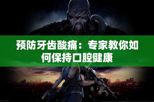 预防牙齿酸痛：专家教你如何保持口腔健康