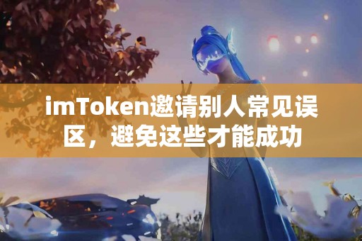 imToken邀请别人常见误区，避免这些才能成功