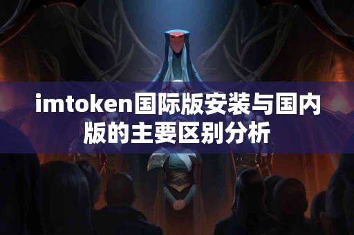 imtoken国际版安装与国内版的主要区别分析