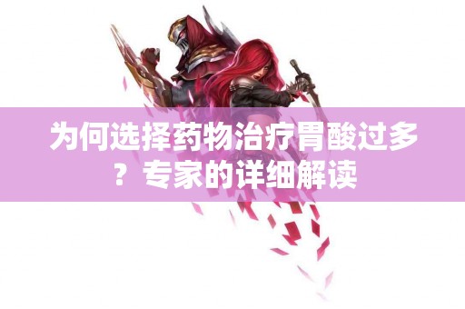 为何选择药物治疗胃酸过多？专家的详细解读