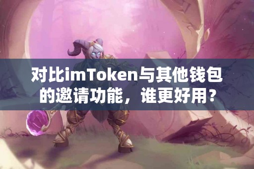 对比imToken与其他钱包的邀请功能，谁更好用？