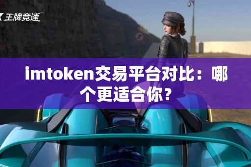 imtoken交易平台对比：哪个更适合你？