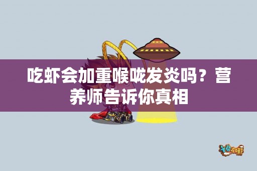 吃虾会加重喉咙发炎吗？营养师告诉你真相