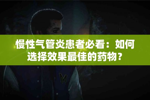慢性气管炎患者必看：如何选择效果最佳的药物？