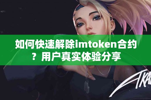 如何快速解除imtoken合约？用户真实体验分享