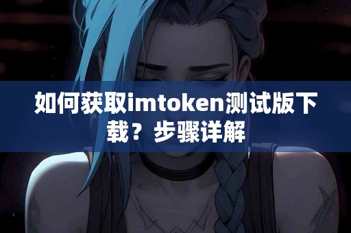 如何获取imtoken测试版下载？步骤详解