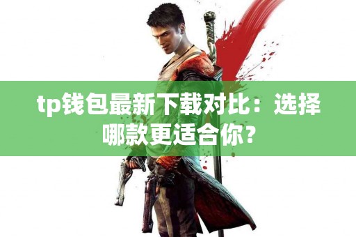 tp钱包最新下载对比：选择哪款更适合你？