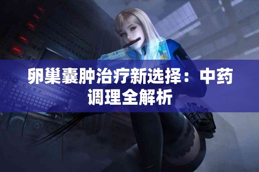 卵巢囊肿治疗新选择：中药调理全解析