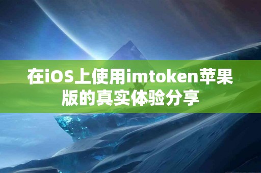 在iOS上使用imtoken苹果版的真实体验分享