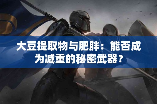 大豆提取物与肥胖：能否成为减重的秘密武器？