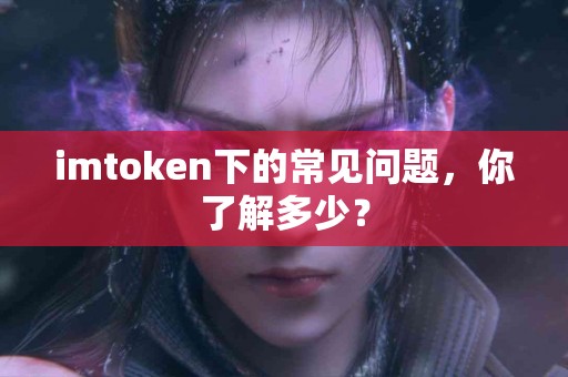 imtoken下的常见问题，你了解多少？