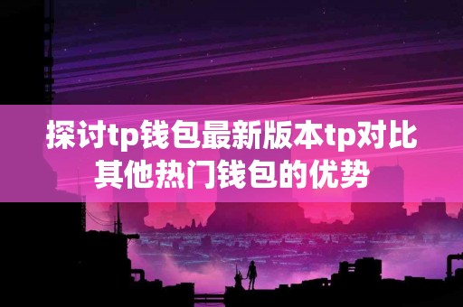 探讨tp钱包最新版本tp对比其他热门钱包的优势