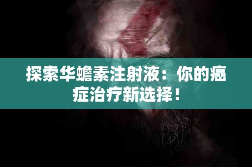 探索华蟾素注射液：你的癌症治疗新选择！