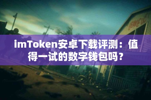 imToken安卓下载评测：值得一试的数字钱包吗？