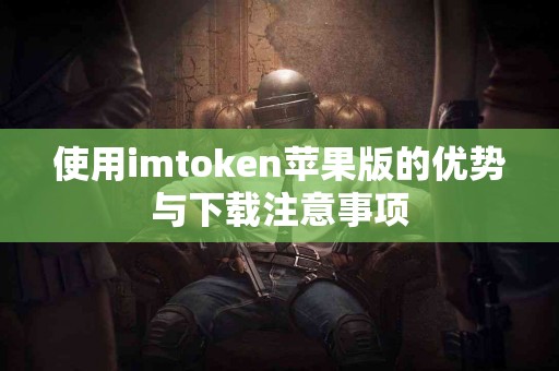 使用imtoken苹果版的优势与下载注意事项
