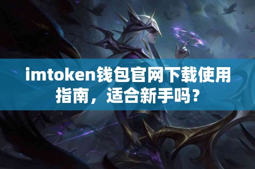 imtoken钱包官网下载使用指南，适合新手吗？