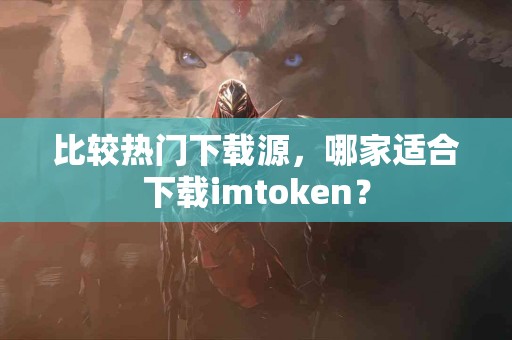 比较热门下载源，哪家适合下载imtoken？