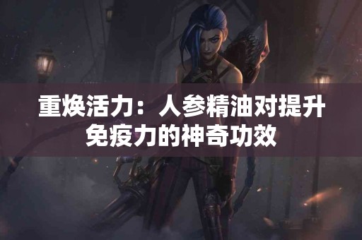 重焕活力：人参精油对提升免疫力的神奇功效