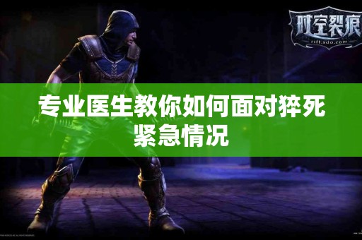 专业医生教你如何面对猝死紧急情况