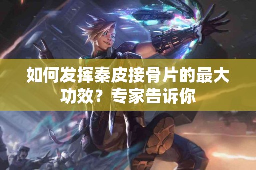 如何发挥秦皮接骨片的最大功效？专家告诉你