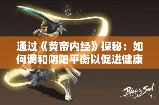 通过《黄帝内经》探秘：如何调和阴阳平衡以促进健康