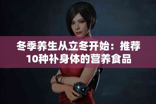 冬季养生从立冬开始：推荐10种补身体的营养食品