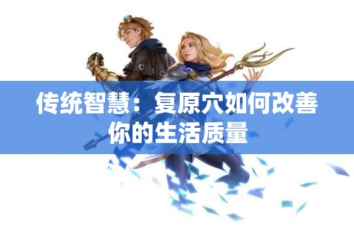 传统智慧：复原穴如何改善你的生活质量