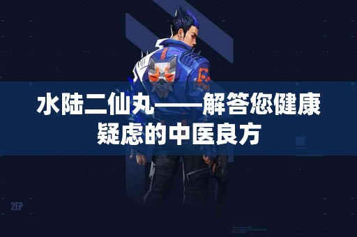 水陆二仙丸——解答您健康疑虑的中医良方