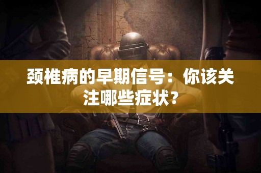 颈椎病的早期信号：你该关注哪些症状？