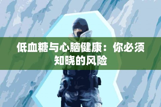 低血糖与心脑健康：你必须知晓的风险