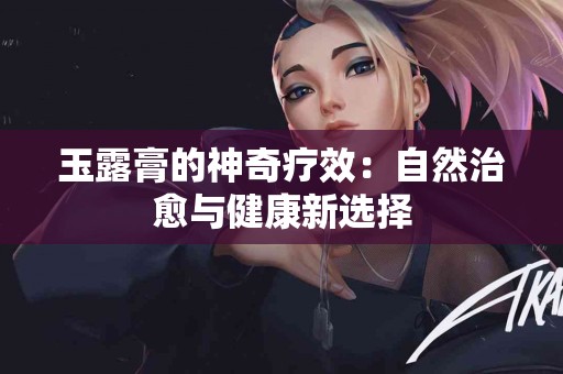 玉露膏的神奇疗效：自然治愈与健康新选择