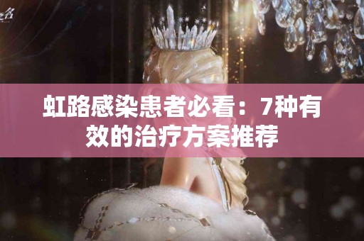 虹路感染患者必看：7种有效的治疗方案推荐