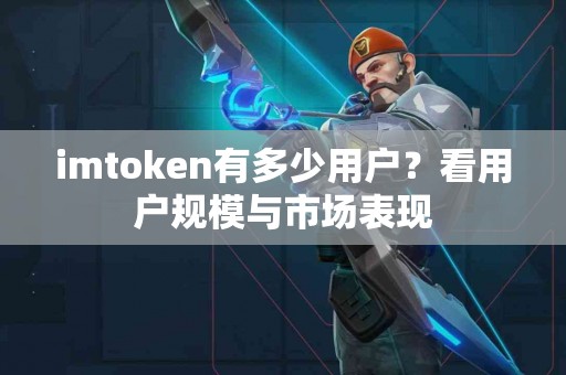 imtoken有多少用户？看用户规模与市场表现