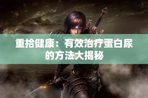 重拾健康：有效治疗蛋白尿的方法大揭秘