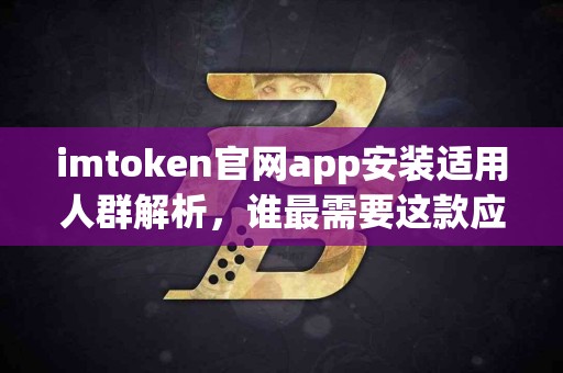 imtoken官网app安装适用人群解析，谁最需要这款应用？