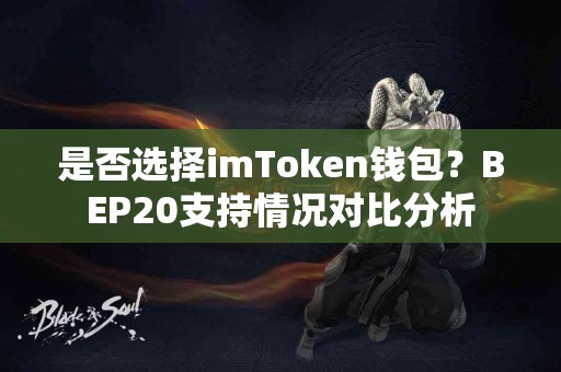 是否选择imToken钱包？BEP20支持情况对比分析