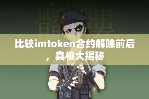 比较imtoken合约解除前后，真相大揭秘