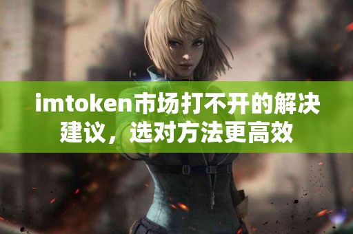 imtoken市场打不开的解决建议，选对方法更高效