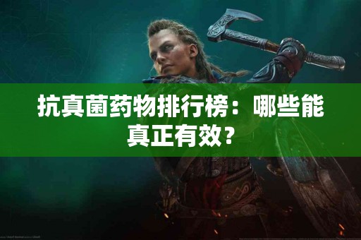 抗真菌药物排行榜：哪些能真正有效？