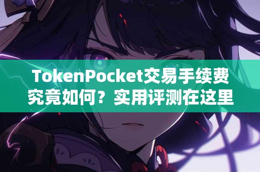 TokenPocket交易手续费究竟如何？实用评测在这里