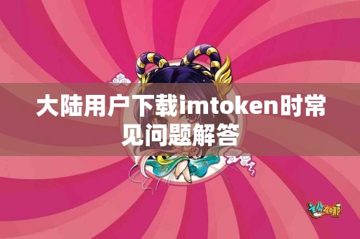 大陆用户下载imtoken时常见问题解答