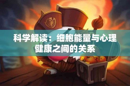 科学解读：细胞能量与心理健康之间的关系